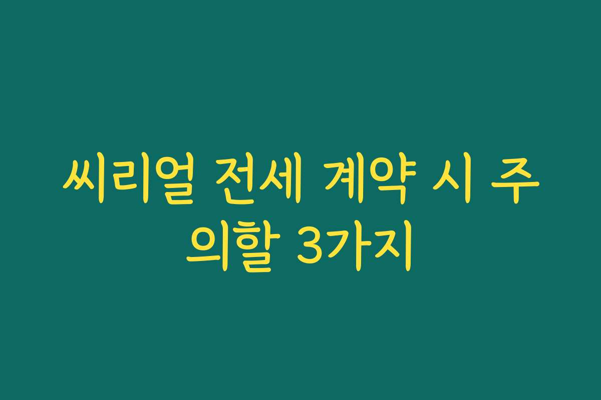 씨리얼 전세 계약 시 주의할 3가지