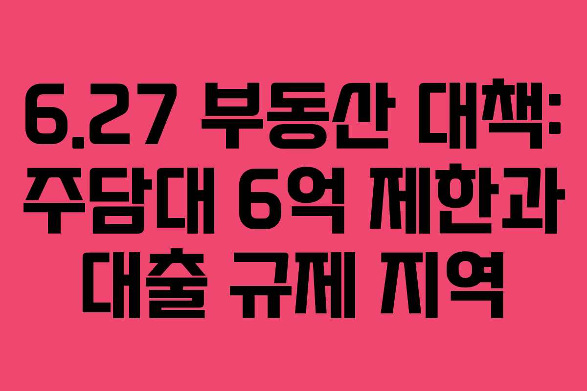 6.27 부동산 대책: 주담대 6억 제한과 대출 규제 지역