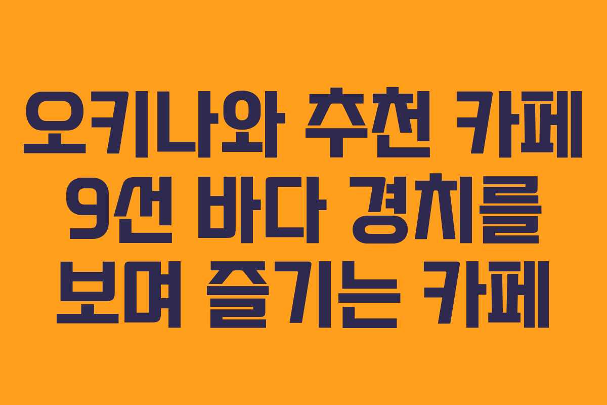 오키나와 추천 카페 9선 바다 경치를 보며 즐기는 카페