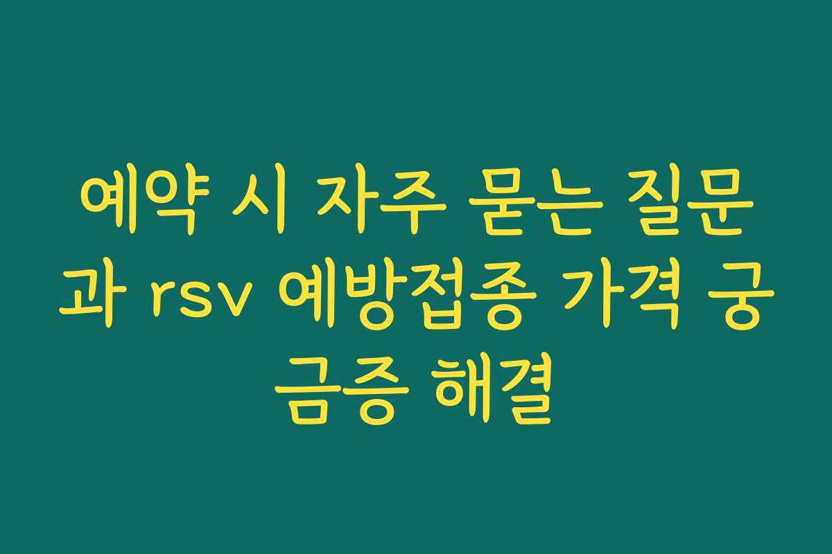 예약 시 자주 묻는 질문과 rsv 예방접종 가격 궁금증 해결