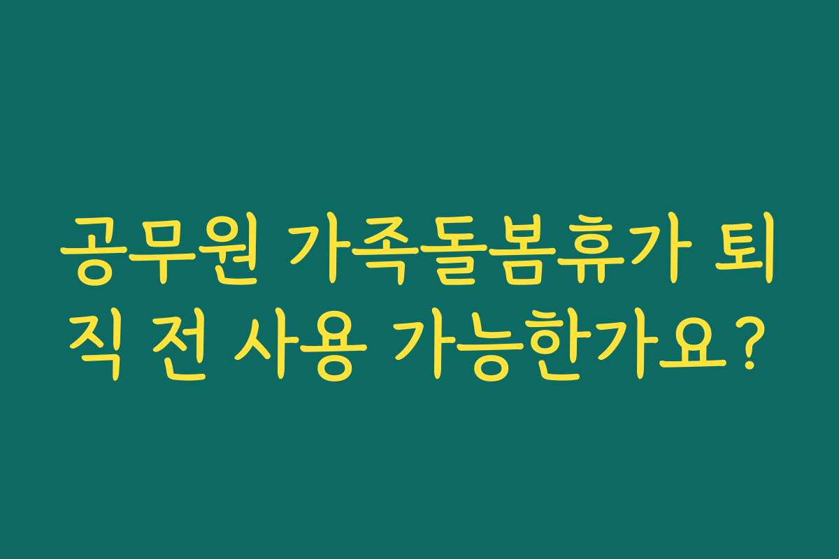 공무원 가족돌봄휴가 퇴직 전 사용 가능한가요?