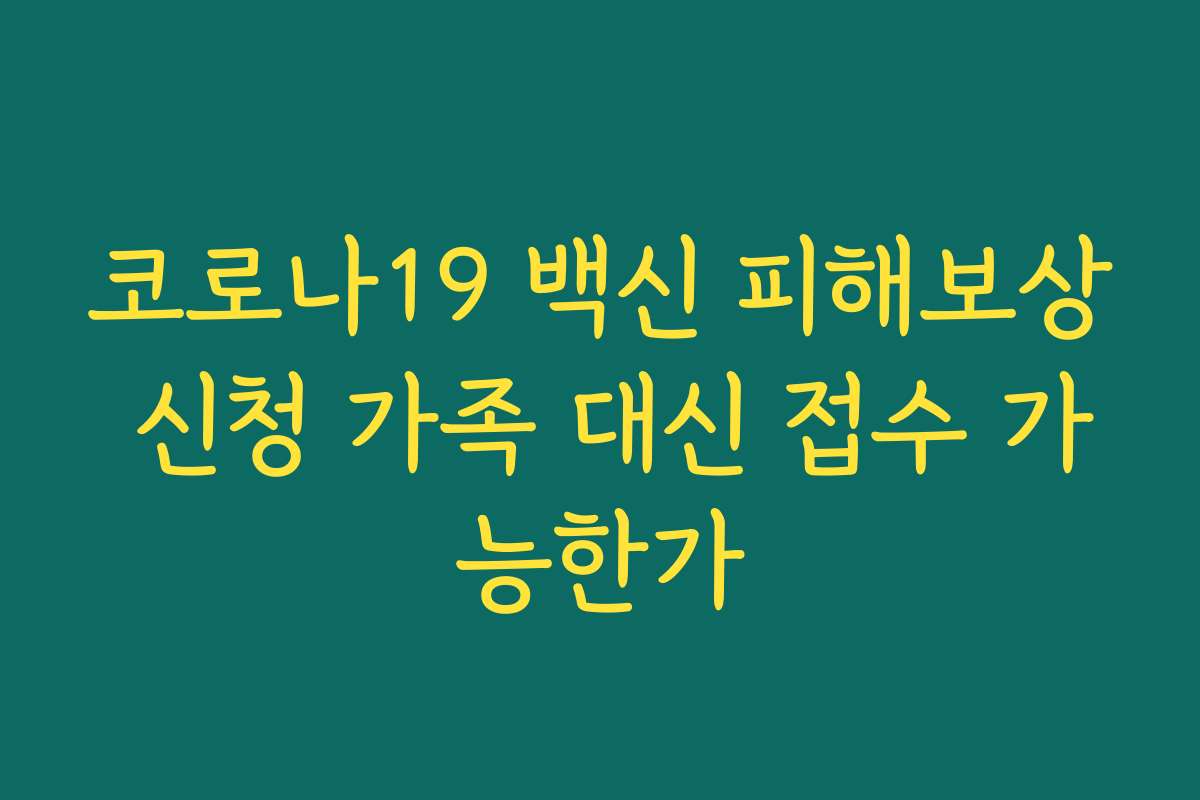 코로나19 백신 피해보상 신청 가족 대신 접수 가능한가
