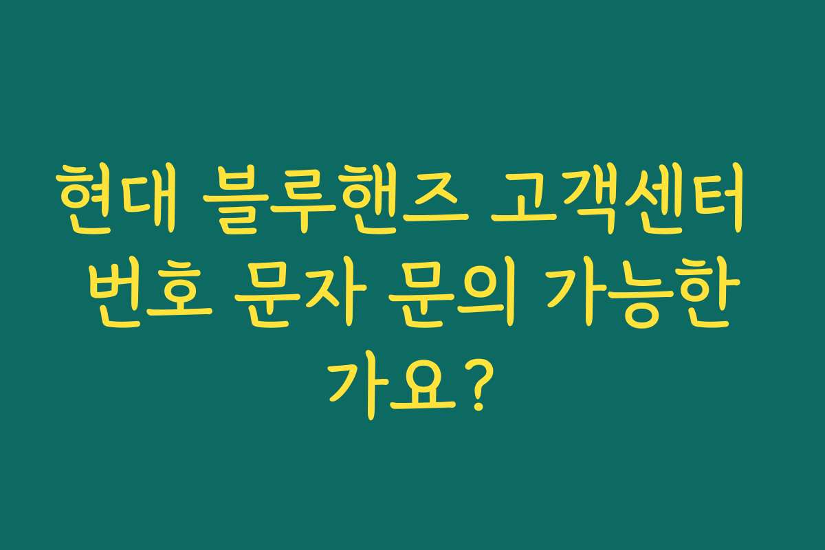 현대 블루핸즈 고객센터 번호 문자 문의 가능한가요?