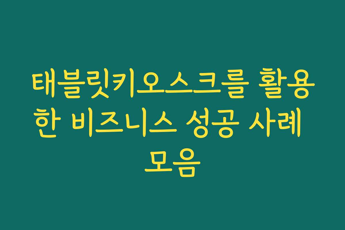 태블릿키오스크를 활용한 비즈니스 성공 사례 모음
