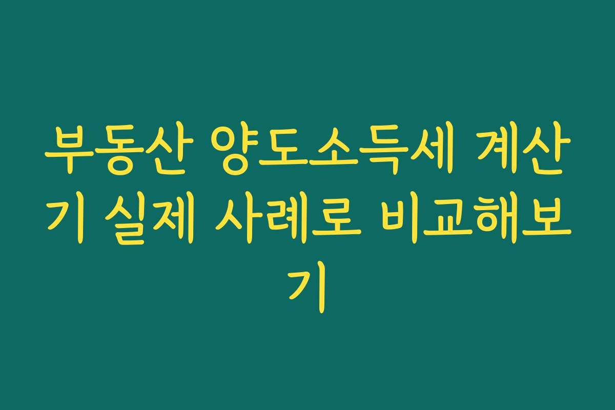 부동산 양도소득세 계산기 실제 사례로 비교해보기
