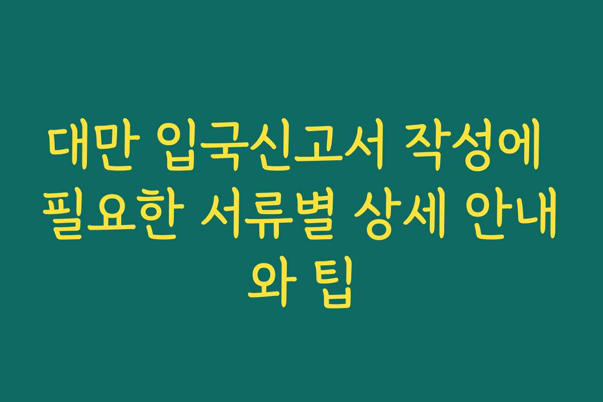 대만 입국신고서 작성에 필요한 서류별 상세 안내와 팁