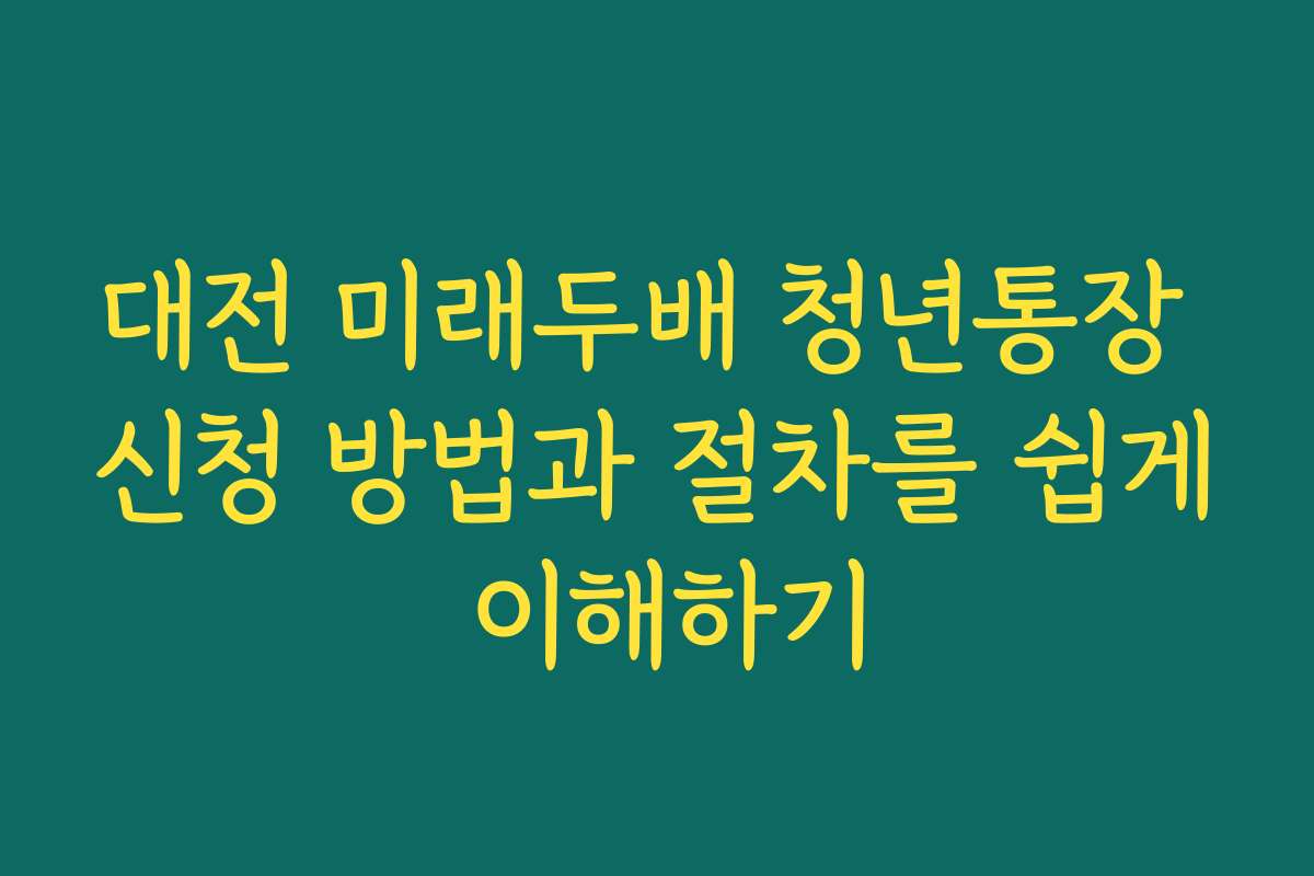 대전 미래두배 청년통장 신청 방법과 절차를 쉽게 이해하기