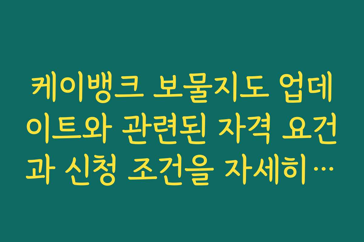 케이뱅크 보물지도 업데이트와 관련된 자격 요건과 신청 조건을 자세히 설명합니다