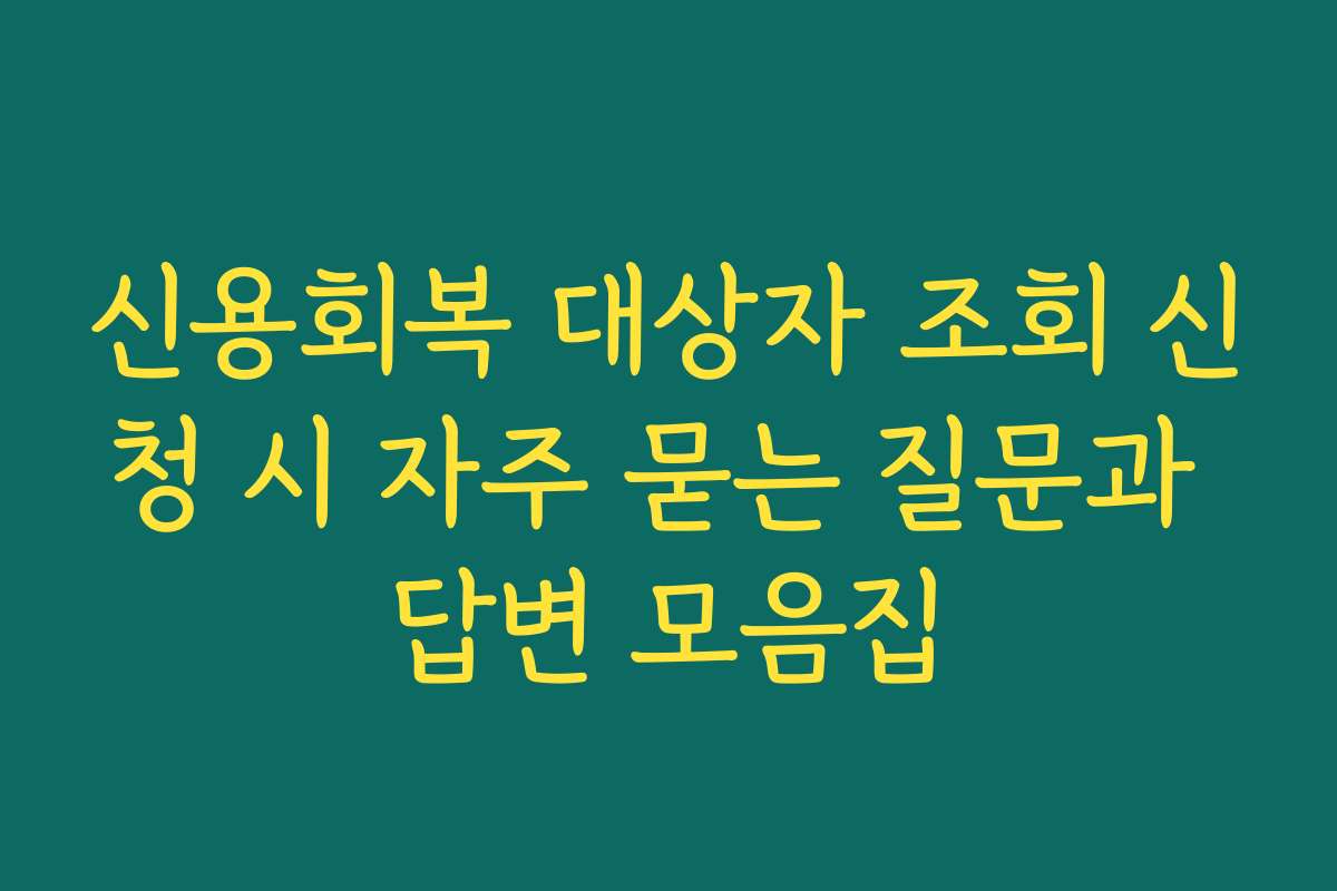 신용회복 대상자 조회 신청 시 자주 묻는 질문과 답변 모음집