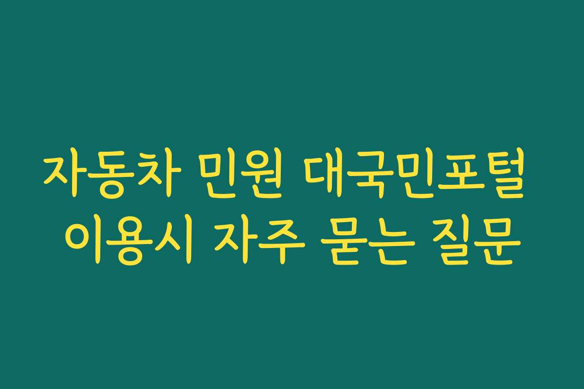 자동차 민원 대국민포털 이용시 자주 묻는 질문 자동차 민원 대국민포털 이용시 자주 묻는 질문