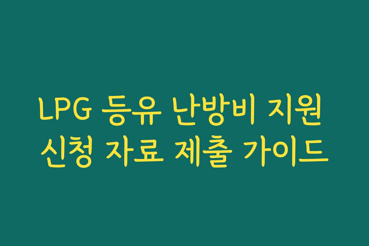 LPG 등유 난방비 지원 신청 자료 제출 가이드