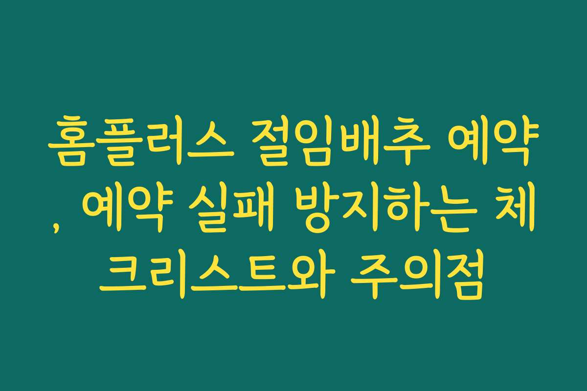 홈플러스 절임배추 예약, 예약 실패 방지하는 체크리스트와 주의점
