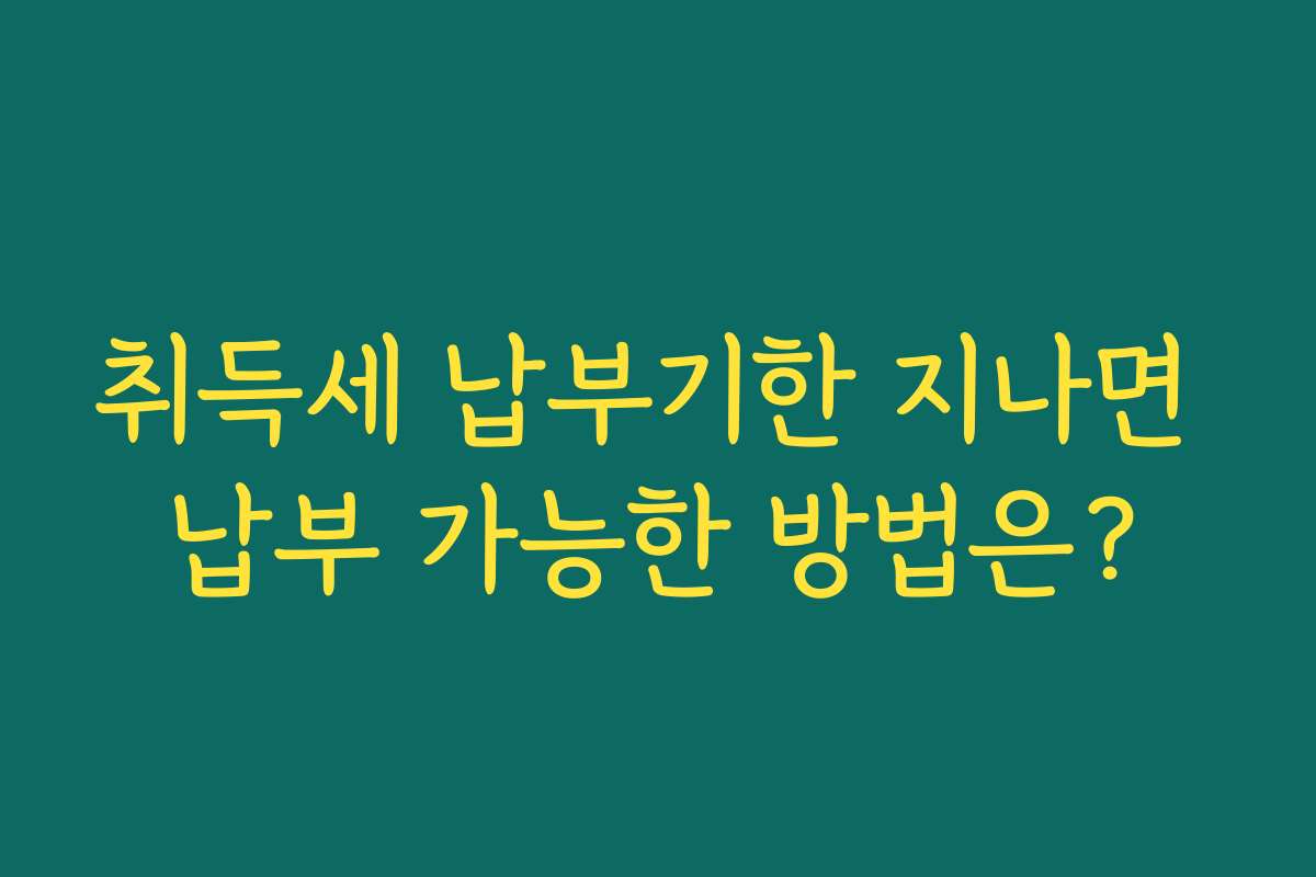 취득세 납부기한 지나면 납부 가능한 방법은?
