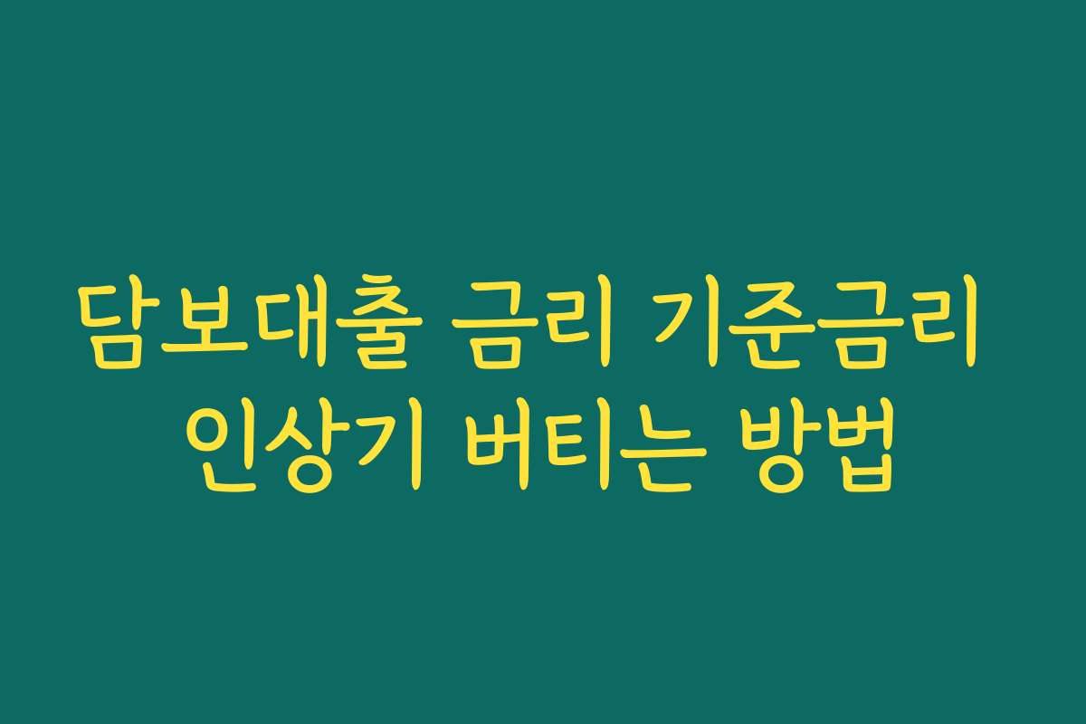 담보대출 금리 기준금리 인상기 버티는 방법