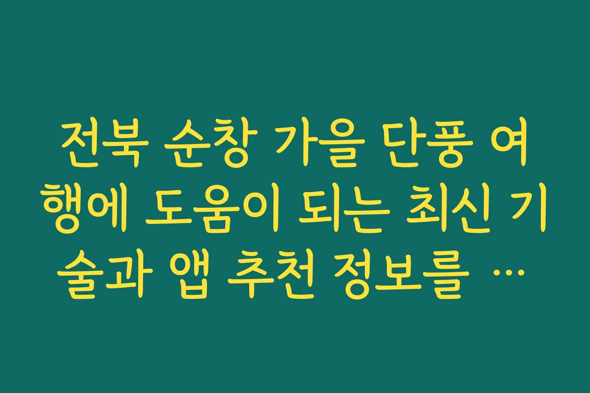 전북 순창 가을 단풍 여행에 도움이 되는 최신 기술과 앱 추천 정보를 알고 싶어요
