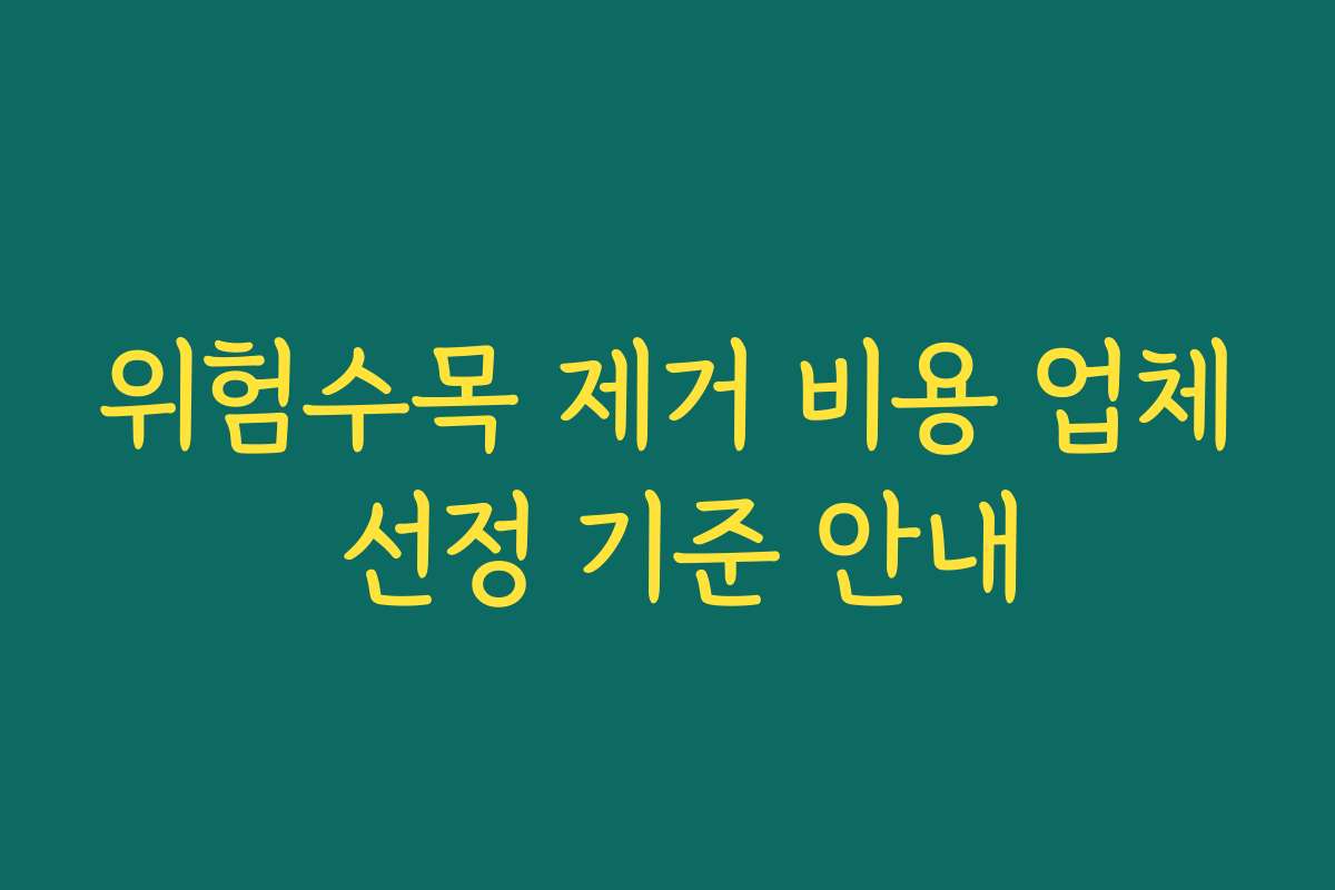 위험수목 제거 비용 업체 선정 기준 안내