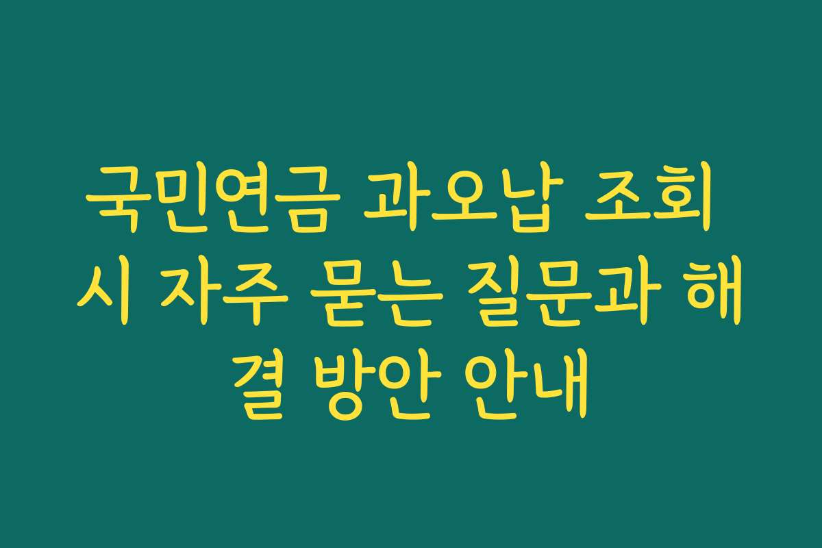 국민연금 과오납 조회 시 자주 묻는 질문과 해결 방안 안내