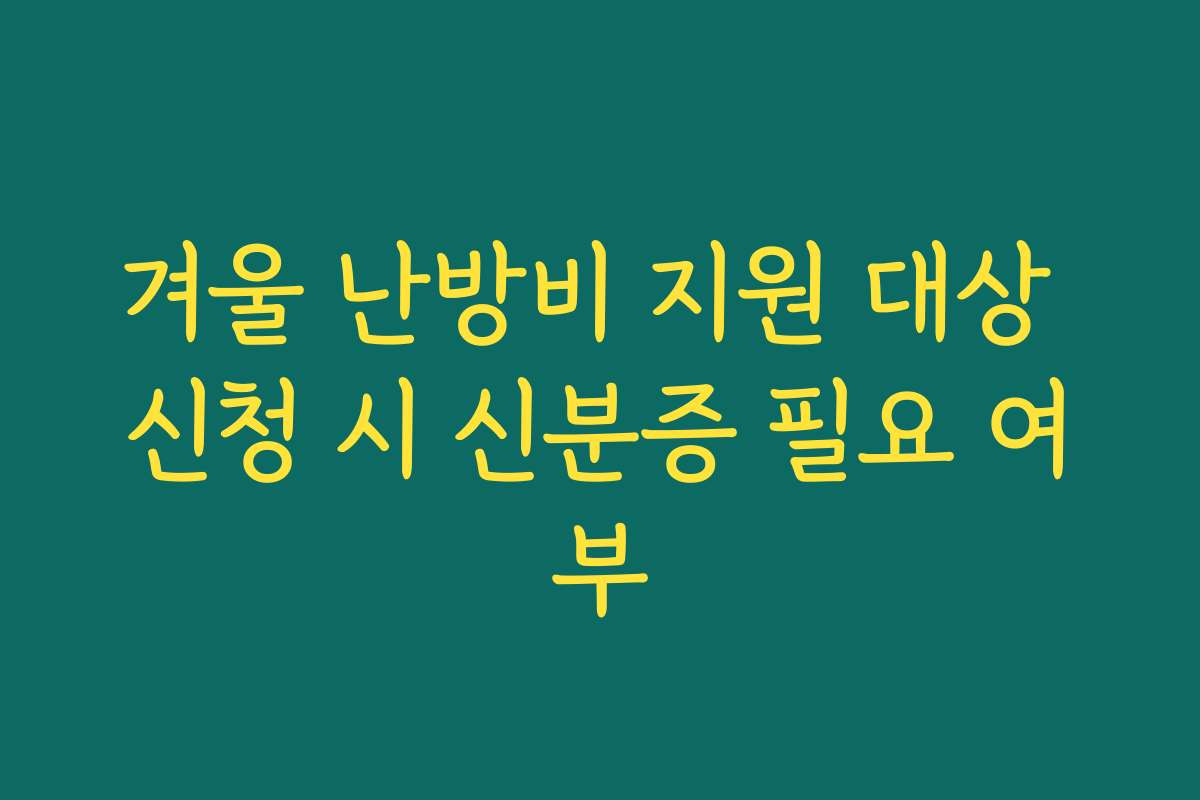 겨울 난방비 지원 대상 신청 시 신분증 필요 여부 겨울 난방비 지원 대상 신청 시 신분증 필요 여부