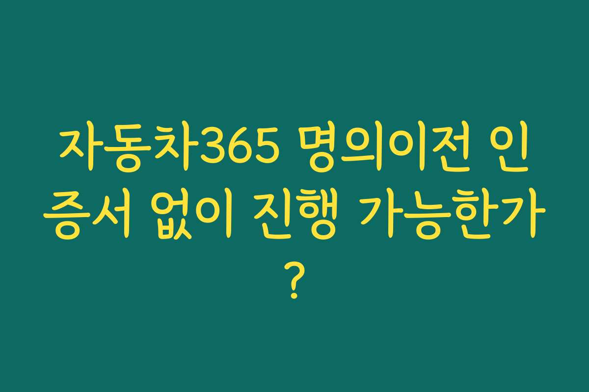 자동차365 명의이전 인증서 없이 진행 가능한가?