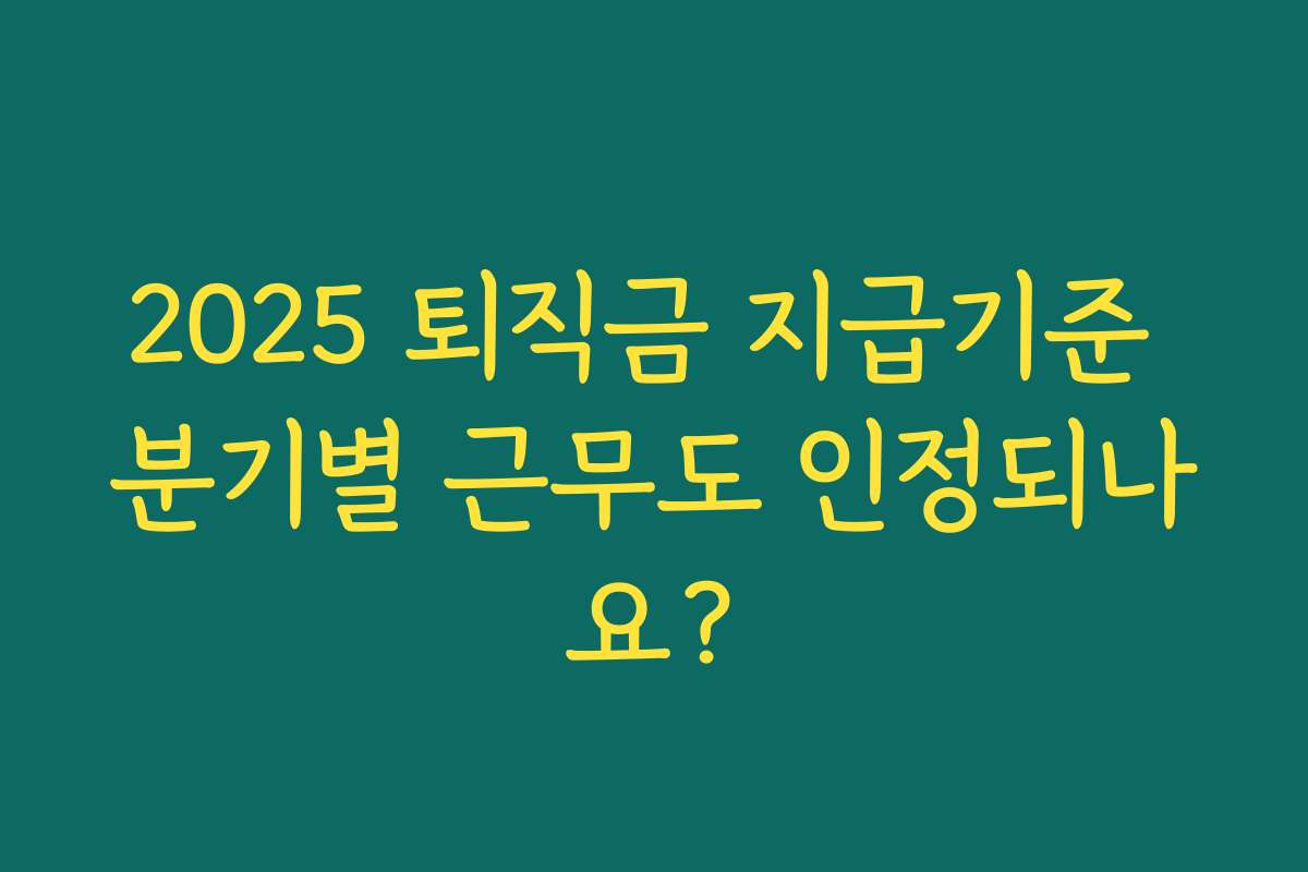 2025 퇴직금 지급기준 분기별 근무도 인정되나요?