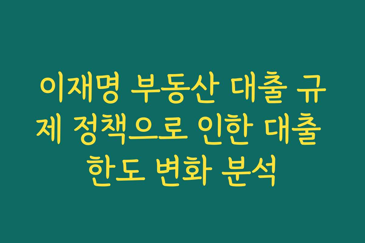 이재명 부동산 대출 규제 정책으로 인한 대출 한도 변화 분석