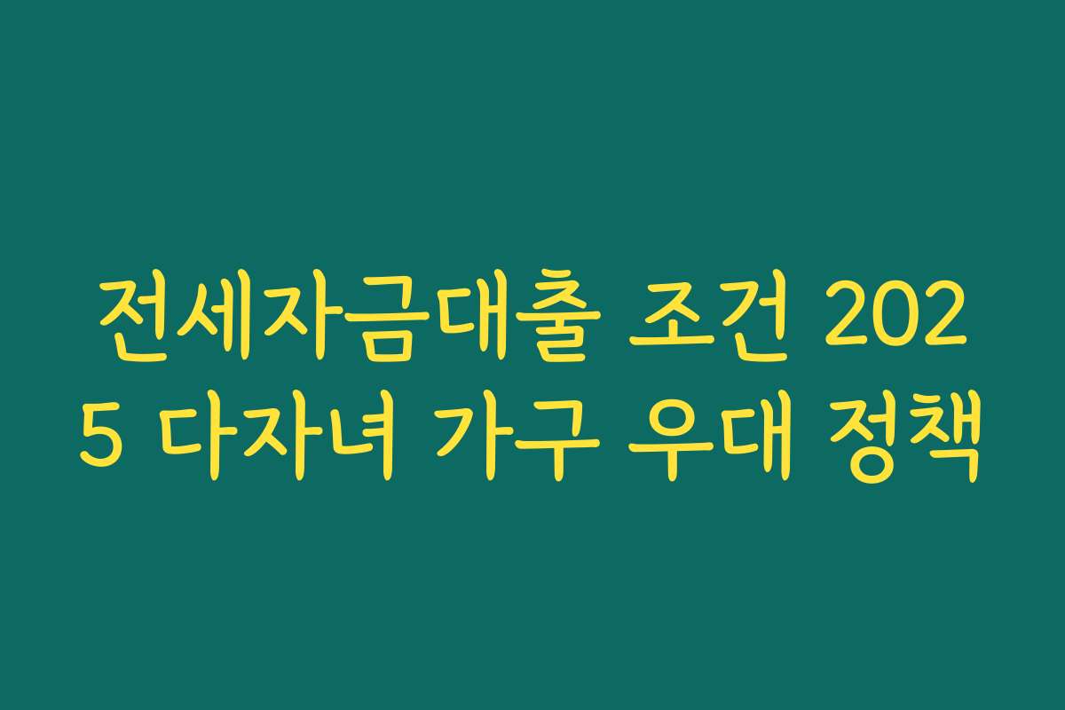 전세자금대출 조건 2025 다자녀 가구 우대 정책