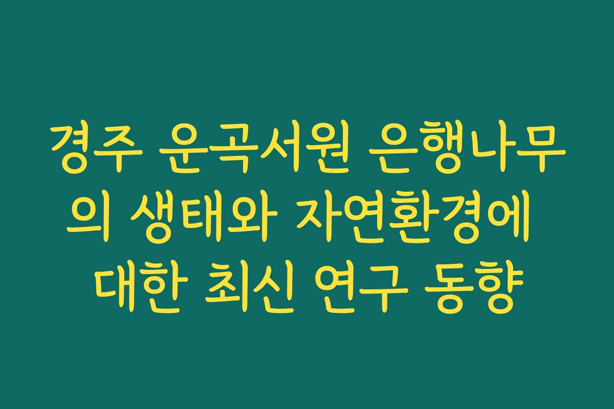 경주 운곡서원 은행나무의 생태와 자연환경에 대한 최신 연구 동향