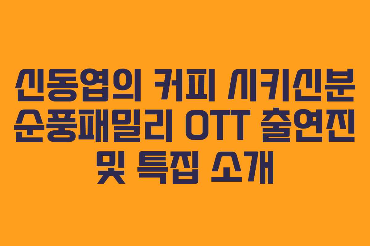 신동엽의 커피 시키신분 순풍패밀리 OTT 출연진 및 특집 소개