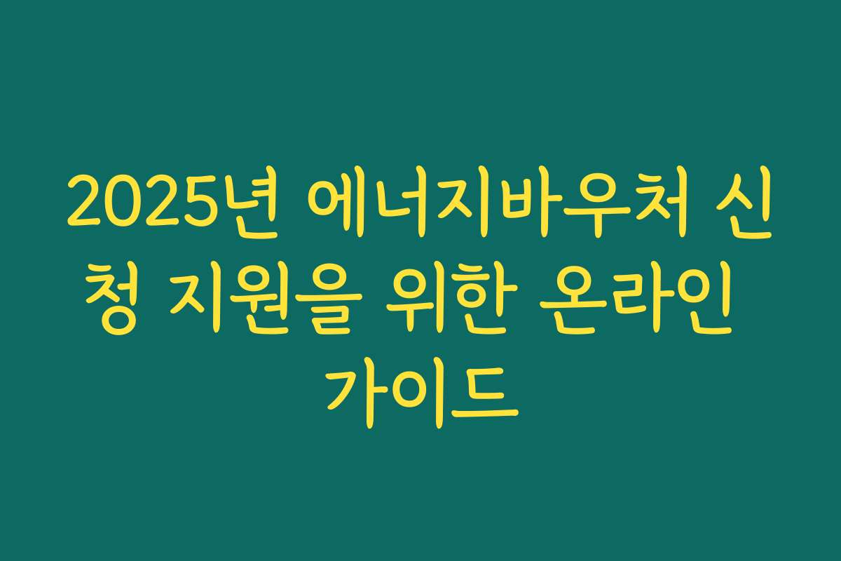 2025년 에너지바우처 신청 지원을 위한 온라인 가이드