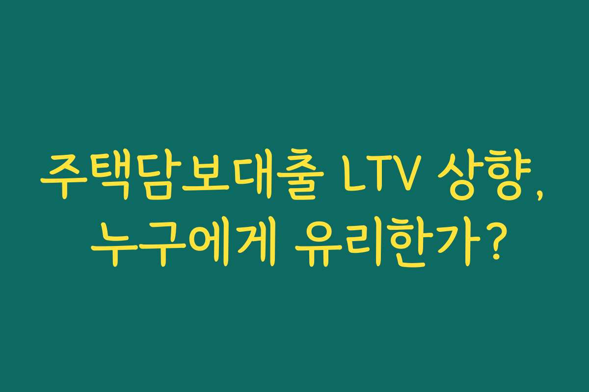 주택담보대출 LTV 상향, 누구에게 유리한가?