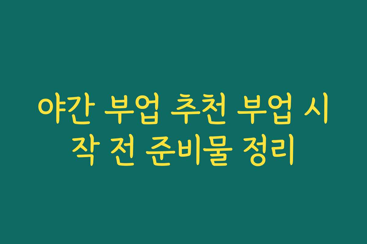 야간 부업 추천 부업 시작 전 준비물 정리 야간 부업 추천 부업 시작 전 준비물 정리