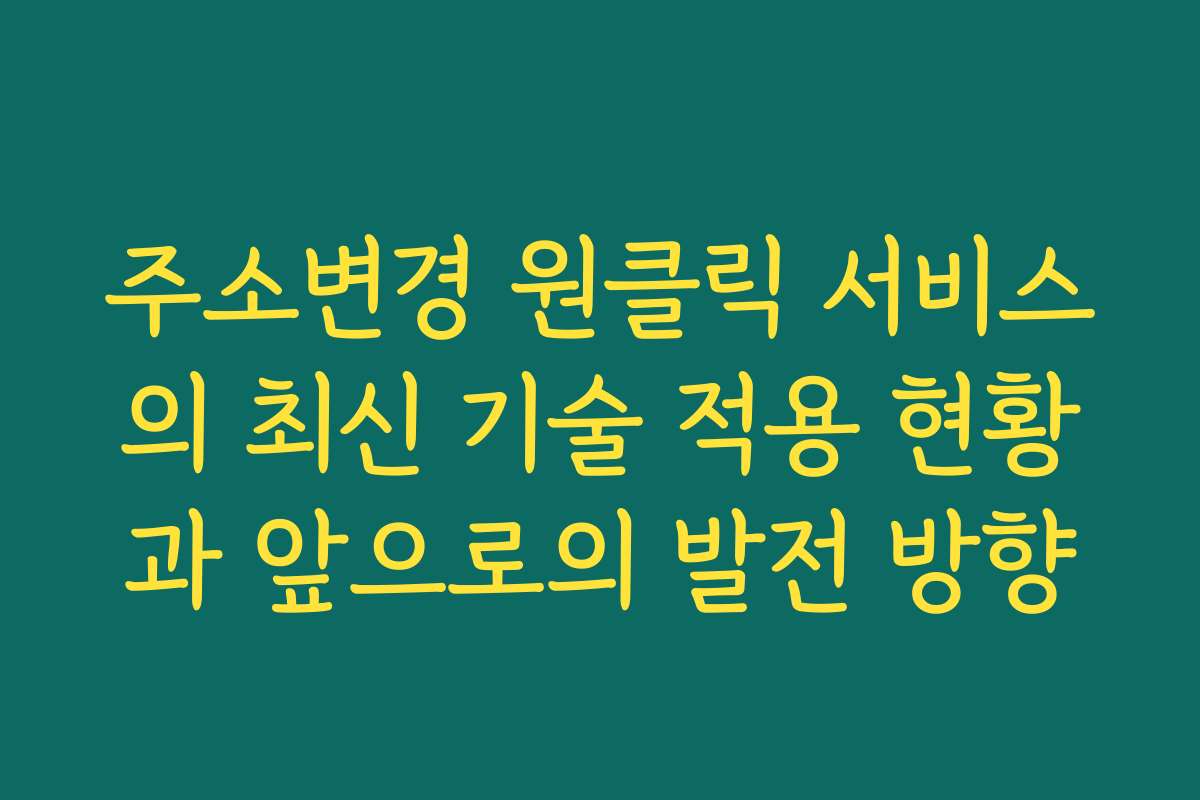 주소변경 원클릭 서비스의 최신 기술 적용 현황과 앞으로의 발전 방향 주소변경 원클릭 서비스의 최신 기술 적용 현황과 앞으로의 발전 방향