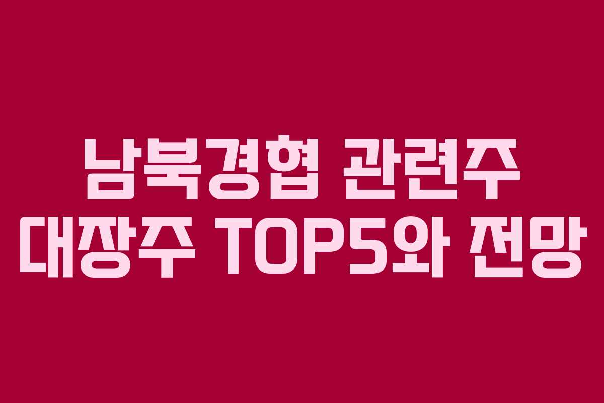 남북경협 관련주 대장주 TOP5와 전망