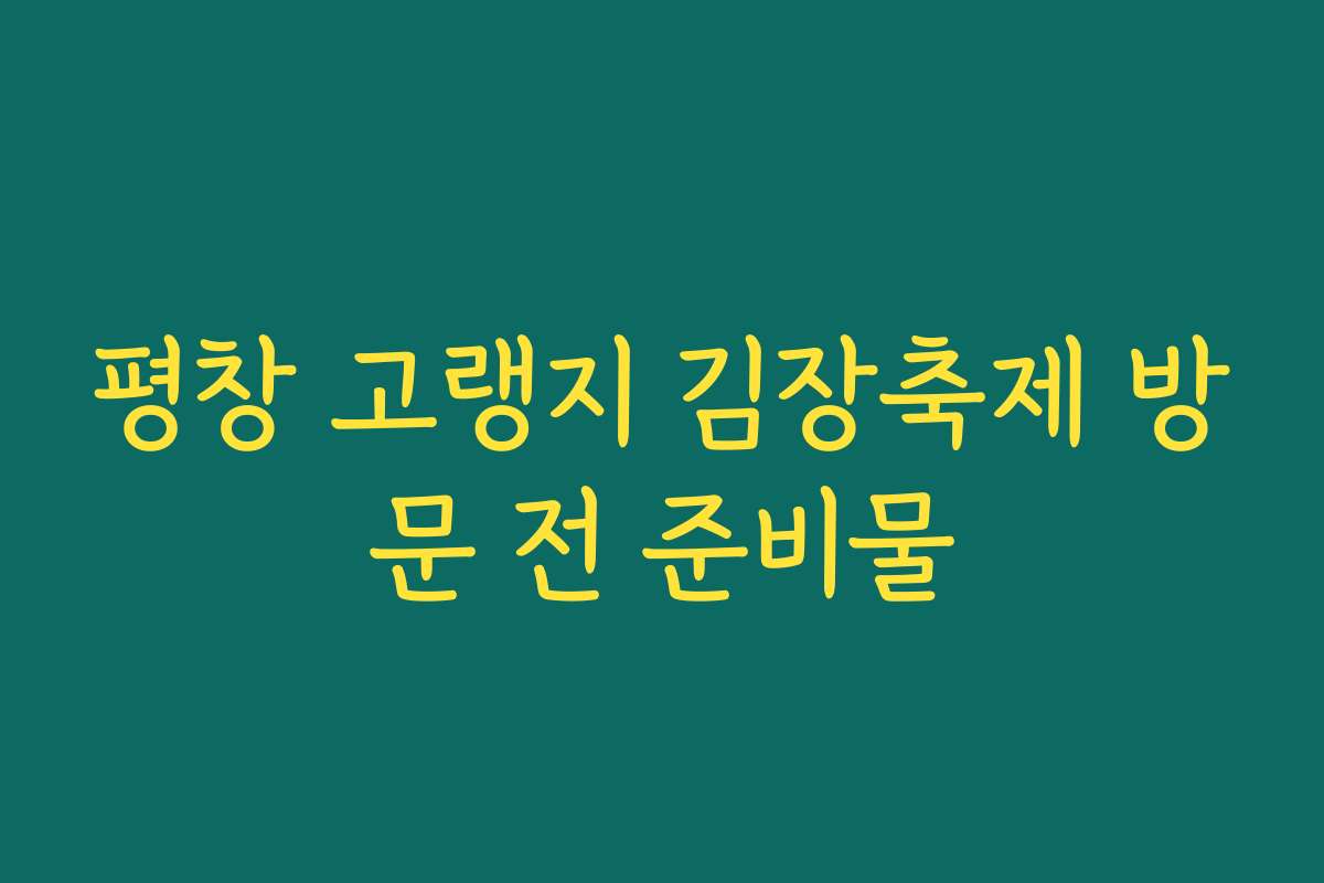 평창 고랭지 김장축제 방문 전 준비물