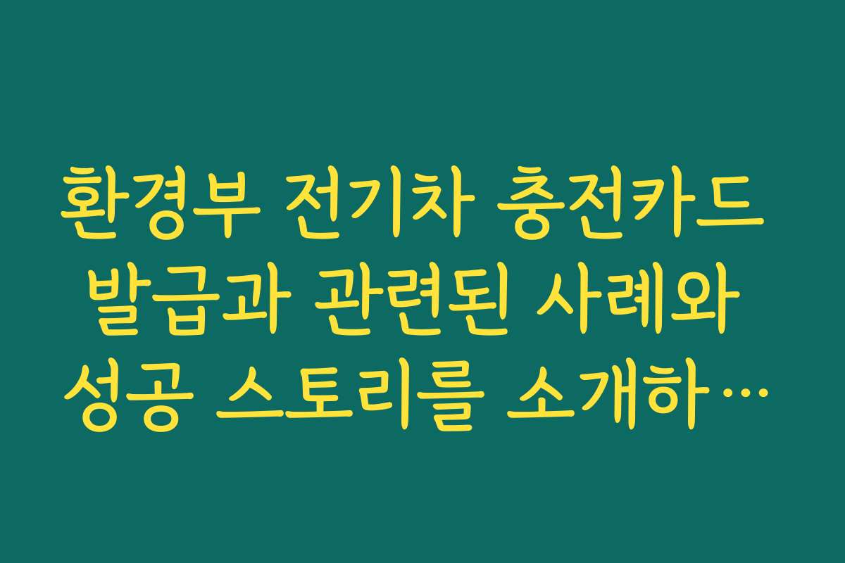 환경부 전기차 충전카드 발급과 관련된 사례와 성공 스토리를 소개하는 콘텐츠입니다