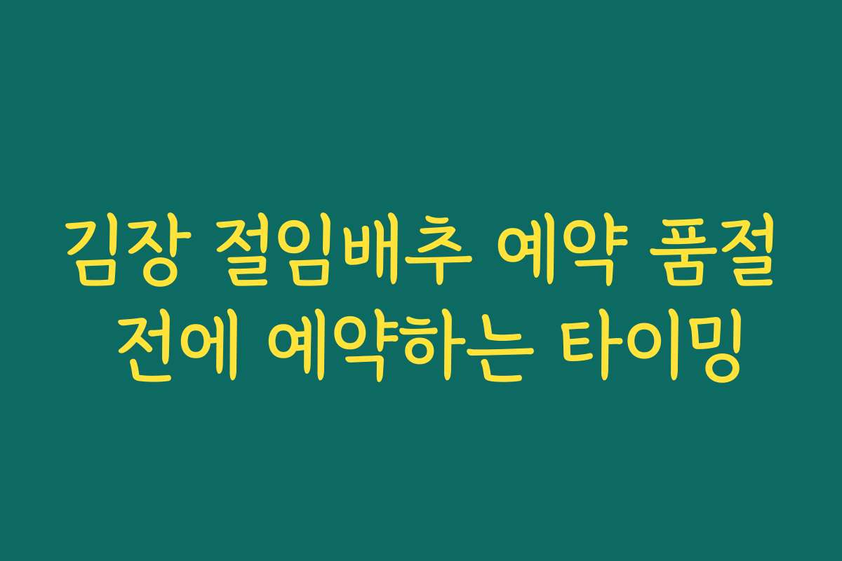 김장 절임배추 예약 품절 전에 예약하는 타이밍 김장 절임배추 예약 품절 전에 예약하는 타이밍