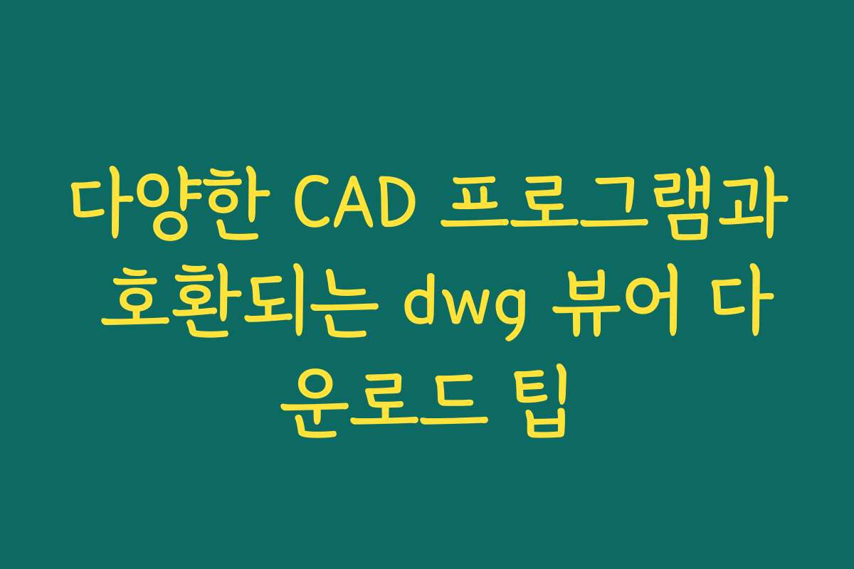 다양한 CAD 프로그램과 호환되는 dwg 뷰어 다운로드 팁