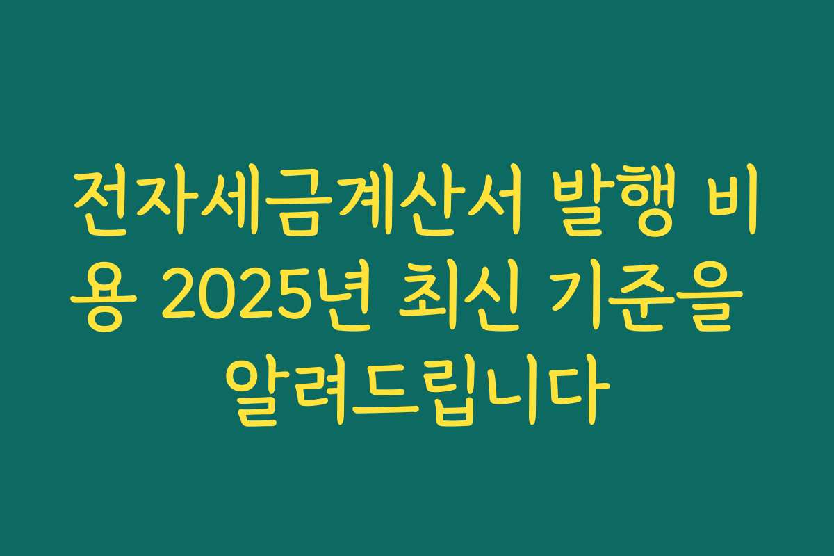 전자세금계산서 발행 비용 2025년 최신 기준을 알려드립니다
