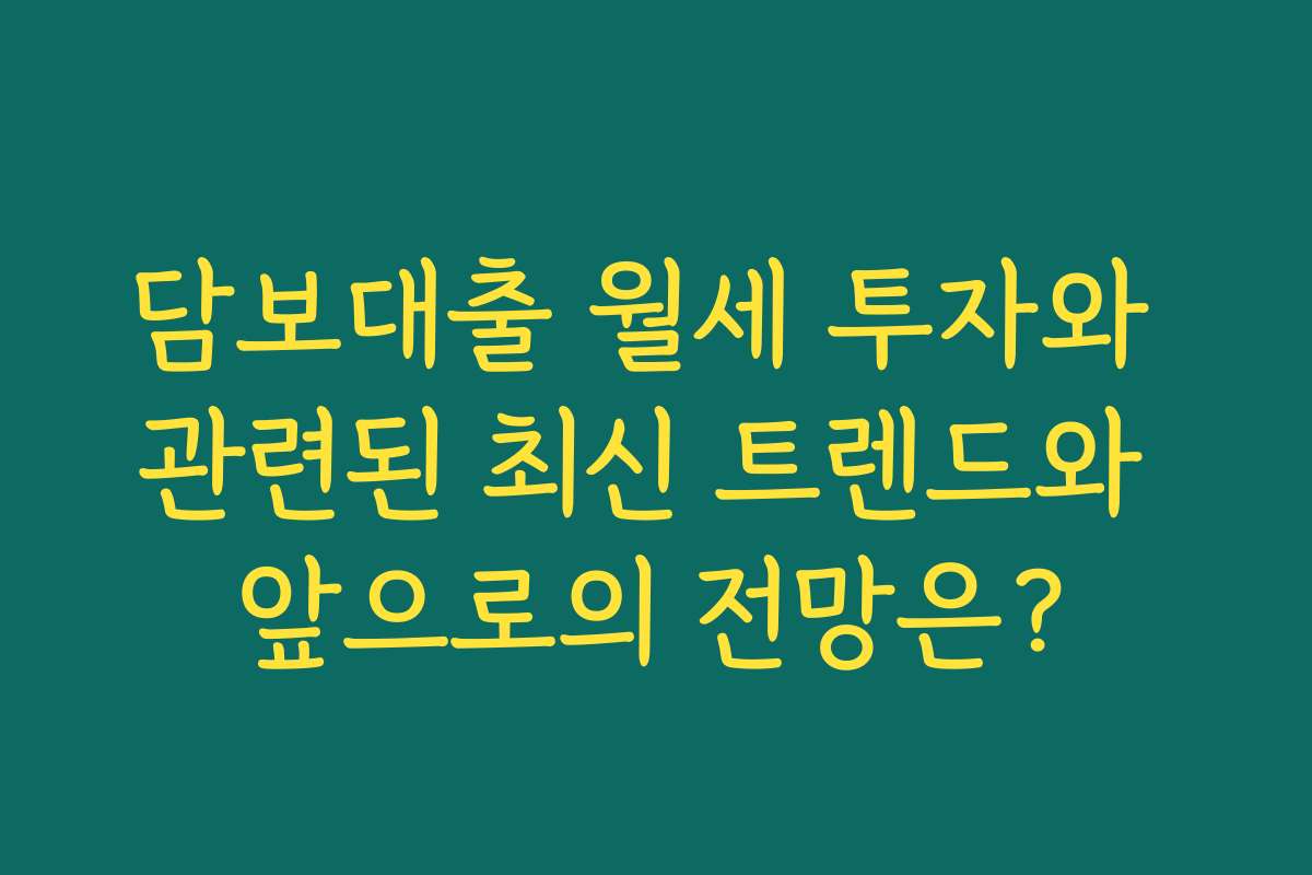 담보대출 월세 투자와 관련된 최신 트렌드와 앞으로의 전망은?