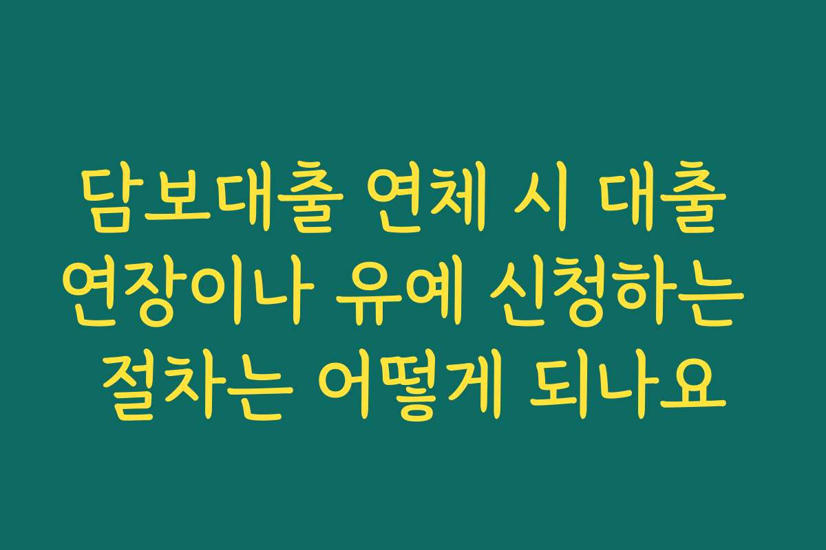 담보대출 연체 시 대출 연장이나 유예 신청하는 절차는 어떻게 되나요