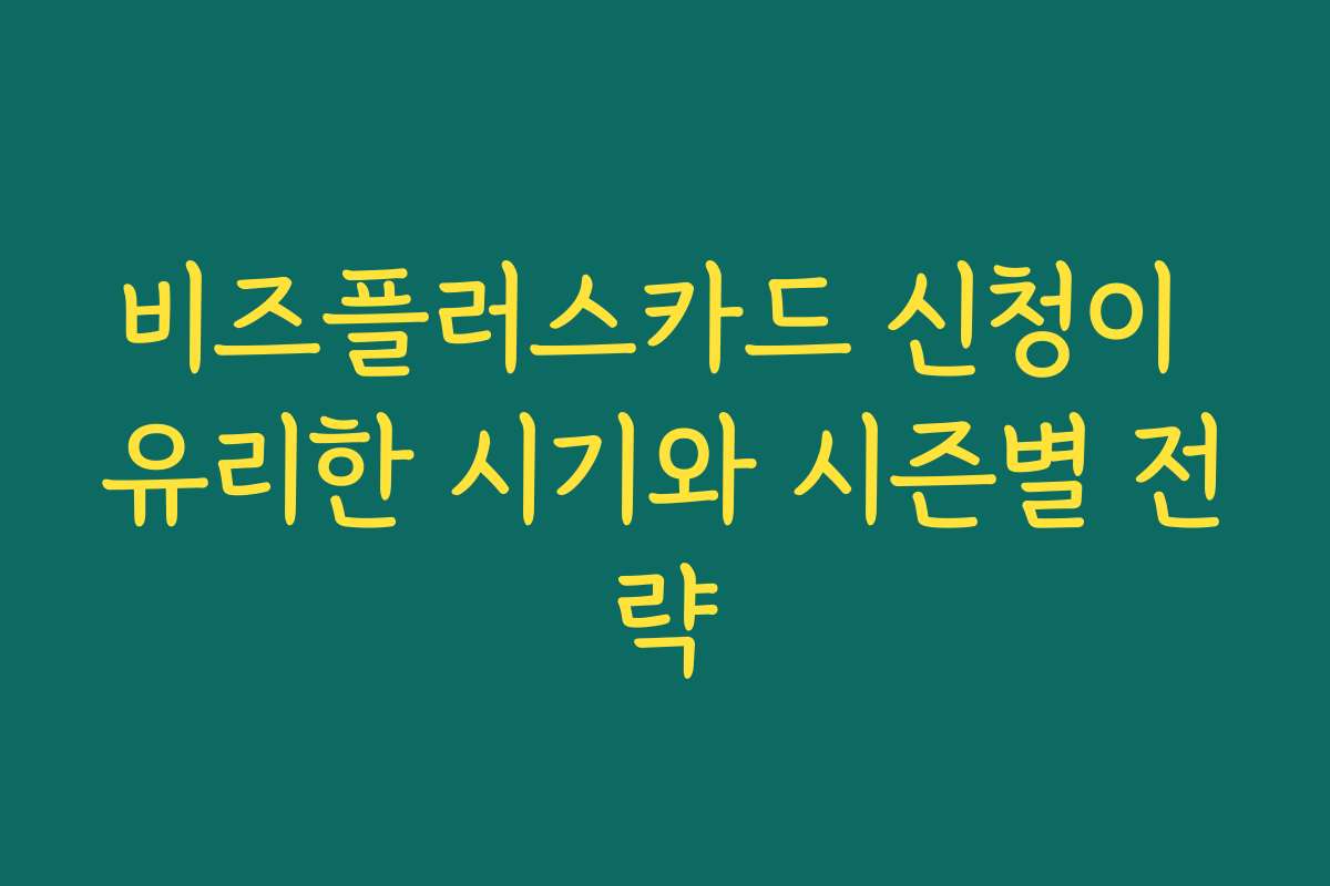 비즈플러스카드 신청이 유리한 시기와 시즌별 전략