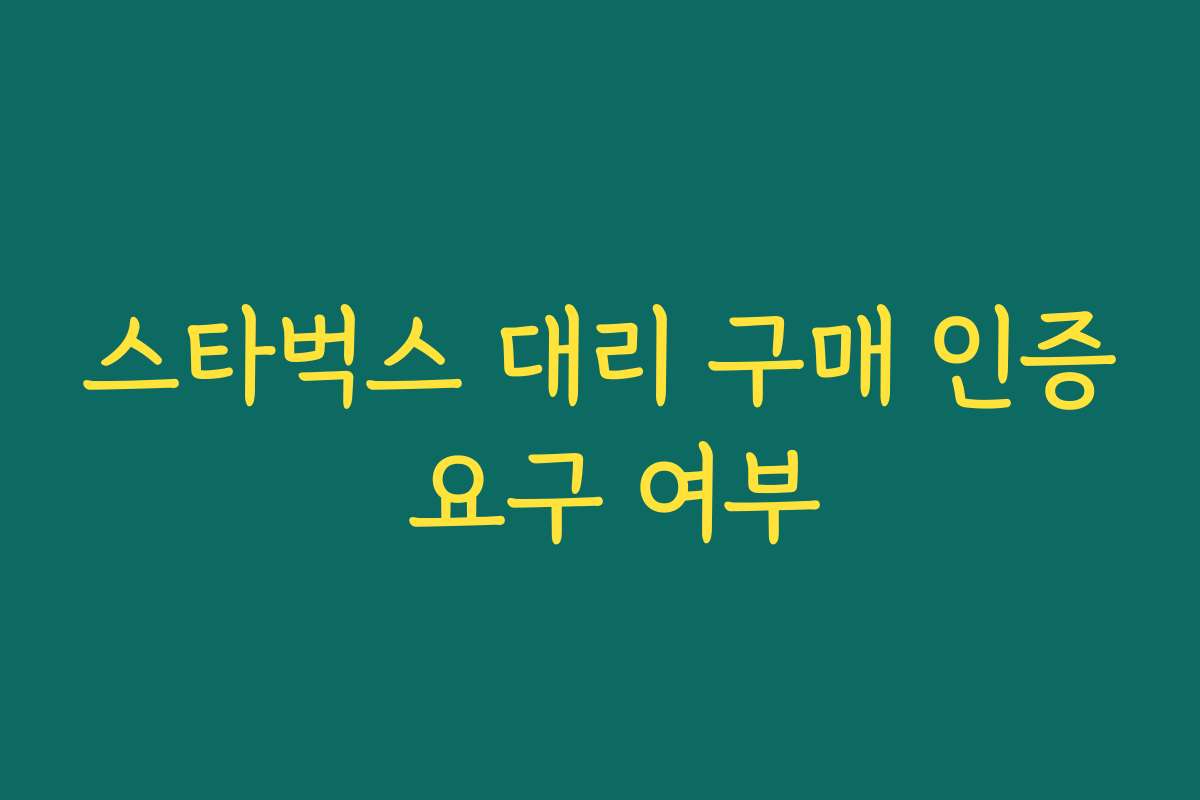 스타벅스 대리 구매 인증 요구 여부