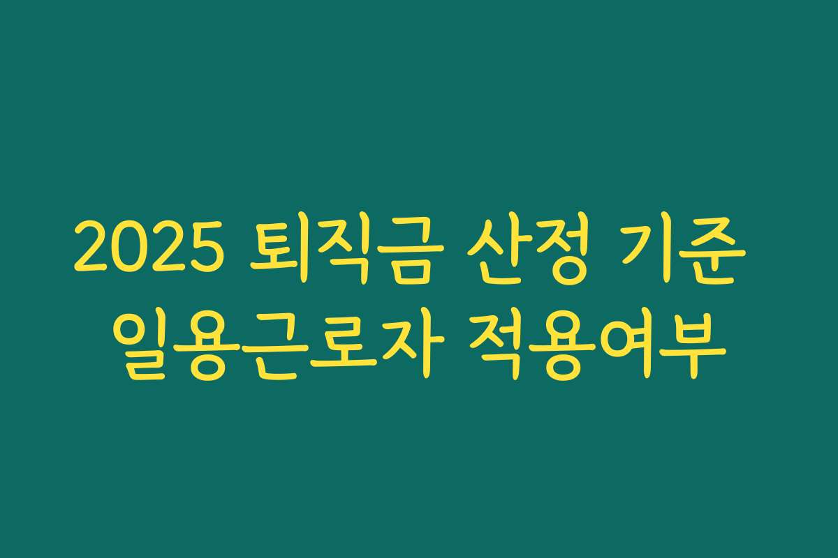 2025 퇴직금 산정 기준 일용근로자 적용여부 2025 퇴직금 산정 기준 일용근로자 적용여부