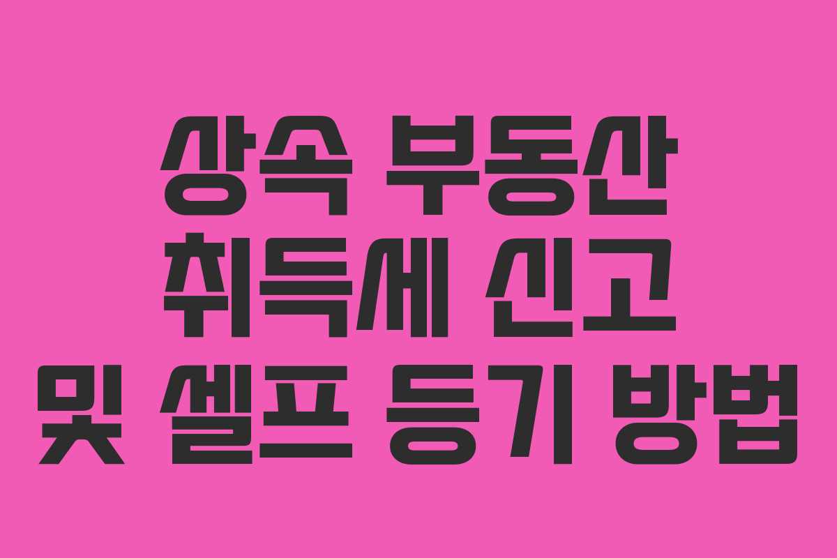 상속 부동산 취득세 신고 및 셀프 등기 방법