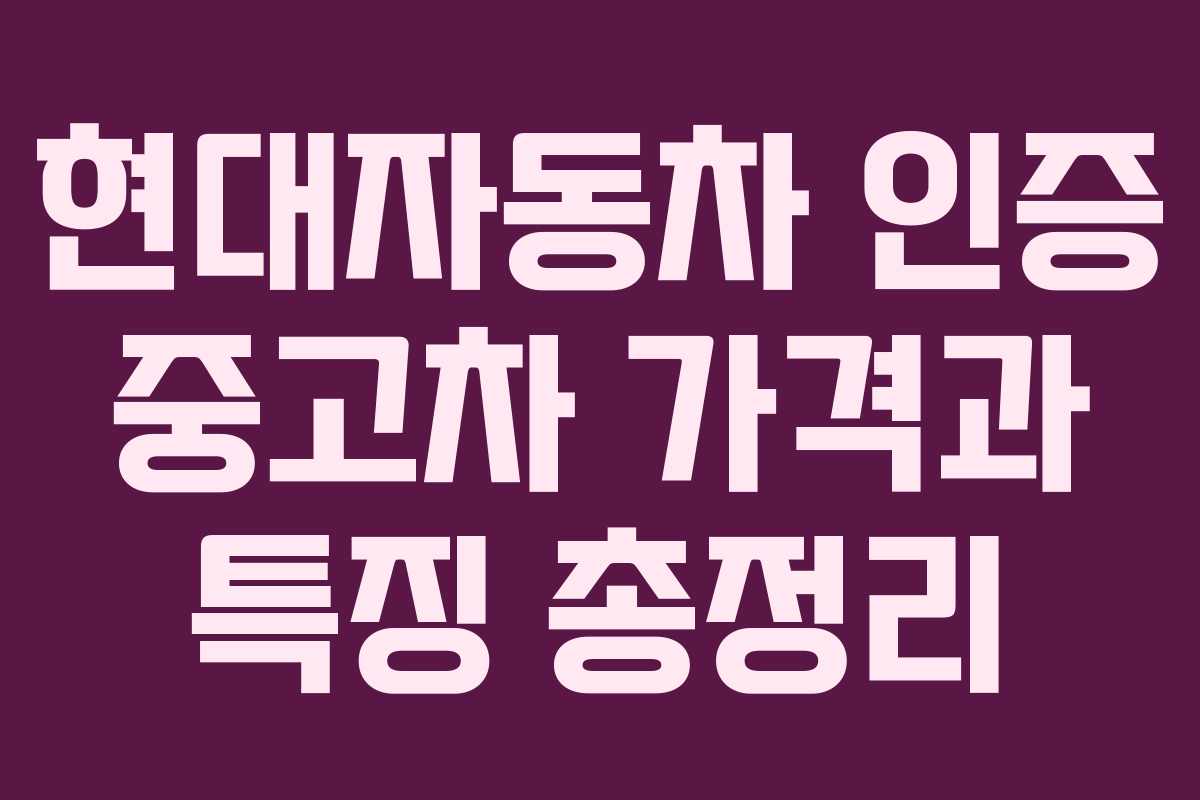 현대자동차 인증 중고차 가격과 특징 총정리