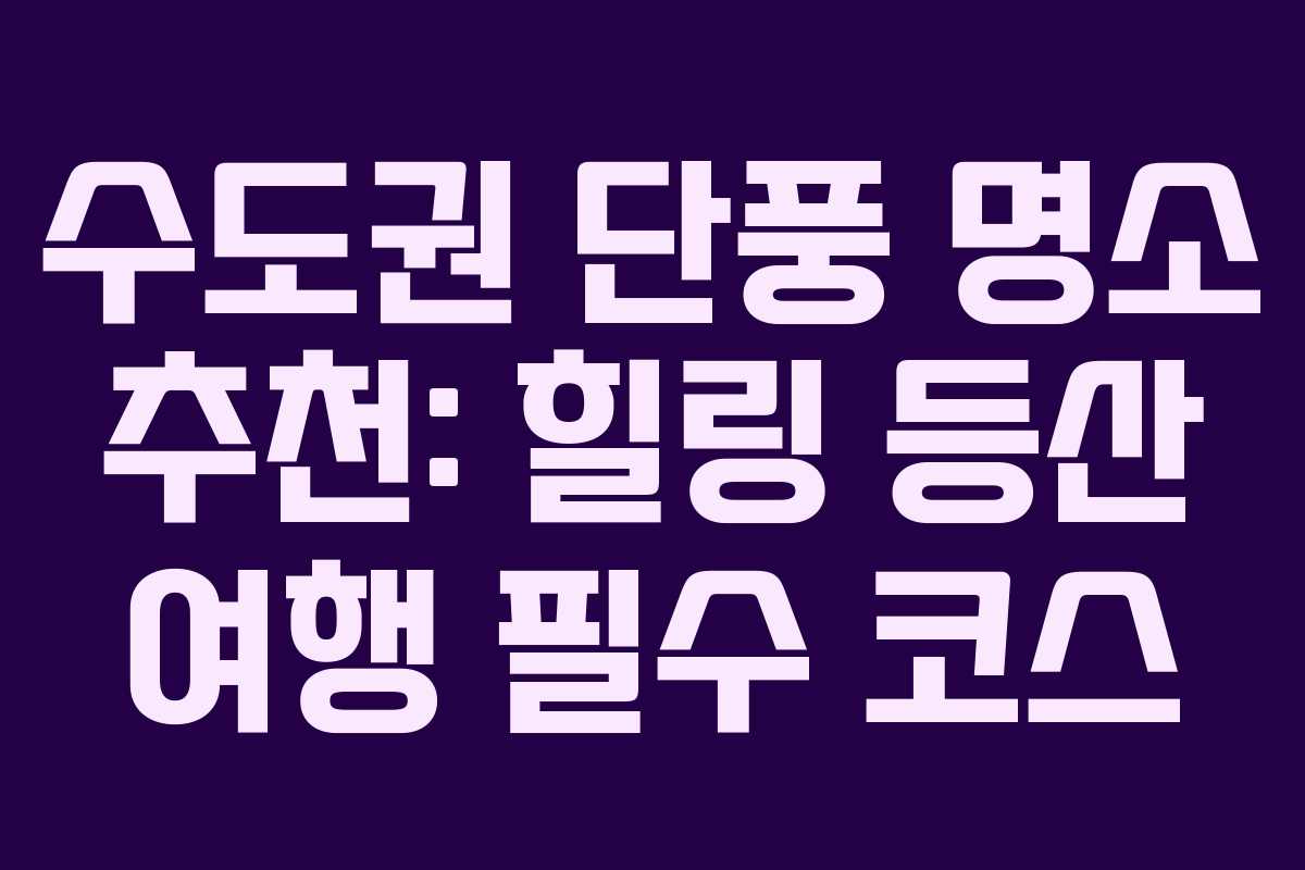 수도권 단풍 명소 추천: 힐링 등산 여행 필수 코스