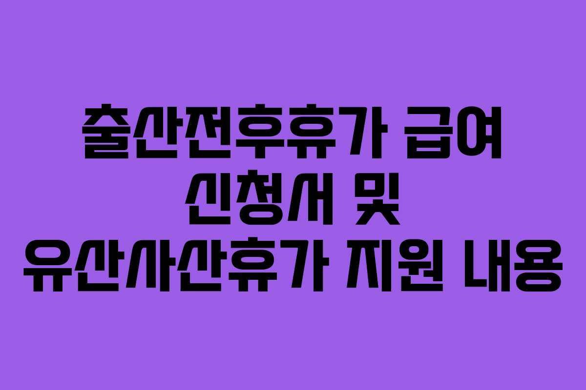 출산전후휴가 급여 신청서 및 유산사산휴가 지원 내용