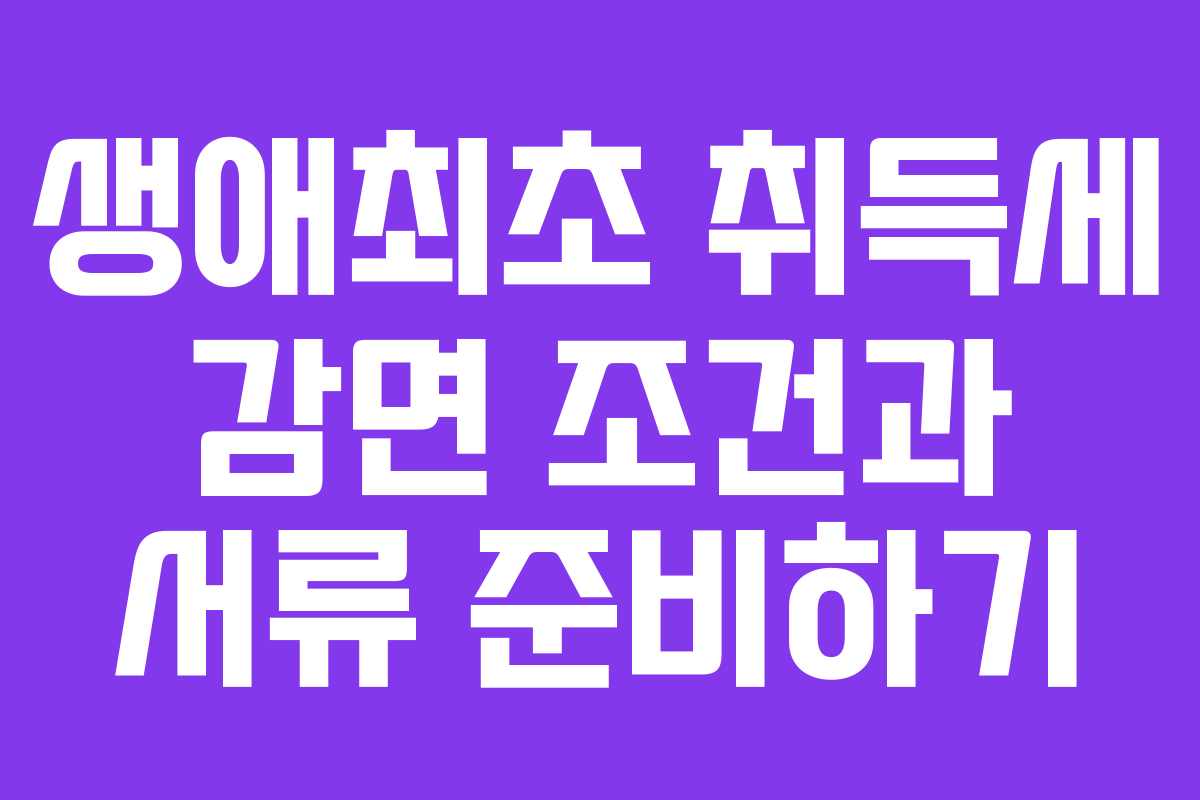 생애최초 취득세 감면 조건과 서류 준비하기 생애최초 취득세 감면 조건과 서류 준비하기