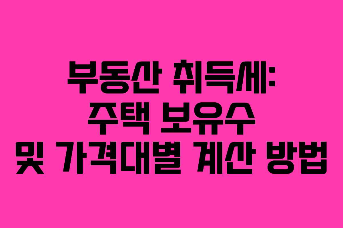 부동산 취득세: 주택 보유수 및 가격대별 계산 방법