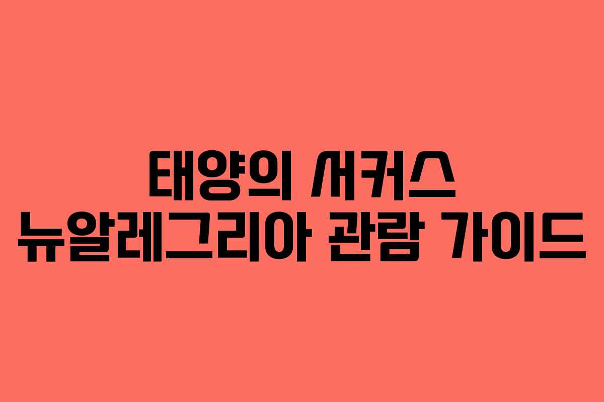 태양의 서커스 뉴알레그리아 관람 가이드